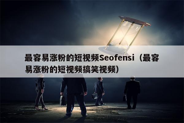 最容易涨粉的短视频Seofensi（最容易涨粉的短视频搞笑视频）