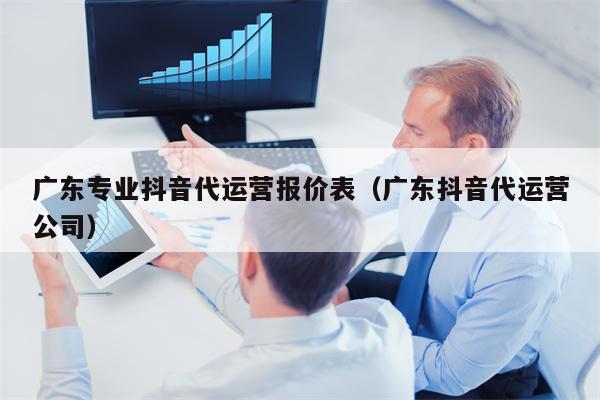 广东专业抖音代运营报价表（广东抖音代运营公司）