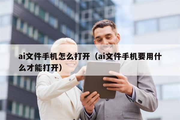 ai文件手机怎么打开（ai文件手机要用什么才能打开）