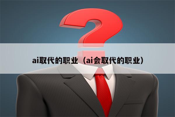 ai取代的职业（ai会取代的职业）