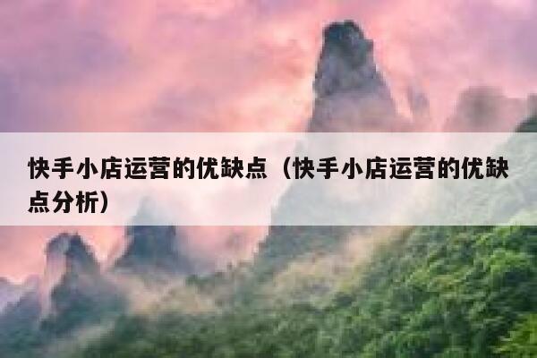 快手小店运营的优缺点（快手小店运营的优缺点分析）