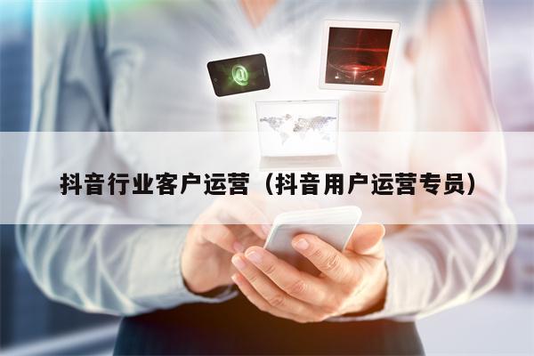 抖音行业客户运营（抖音用户运营专员）