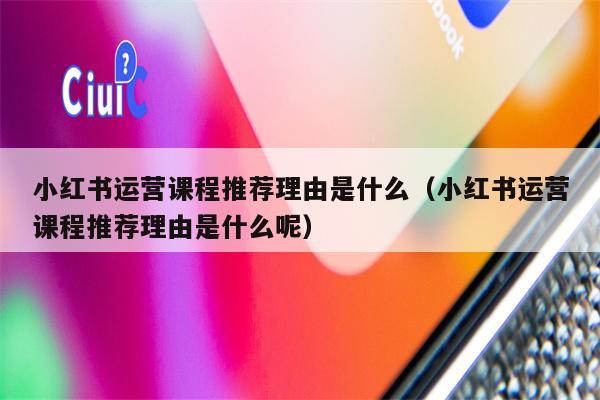 小红书运营课程推荐理由是什么（小红书运营课程推荐理由是什么呢）