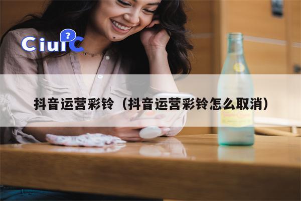 抖音运营彩铃（抖音运营彩铃怎么取消）