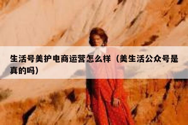 生活号美护电商运营怎么样（美生活公众号是真的吗）