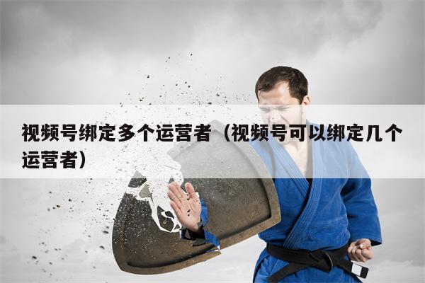 视频号绑定多个运营者（视频号可以绑定几个运营者）