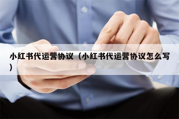 小红书代运营协议（小红书代运营协议怎么写）