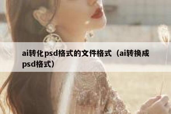 ai转化psd格式的文件格式（ai转换成psd格式）