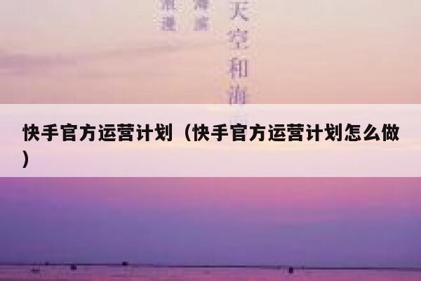 快手官方运营计划（快手官方运营计划怎么做）