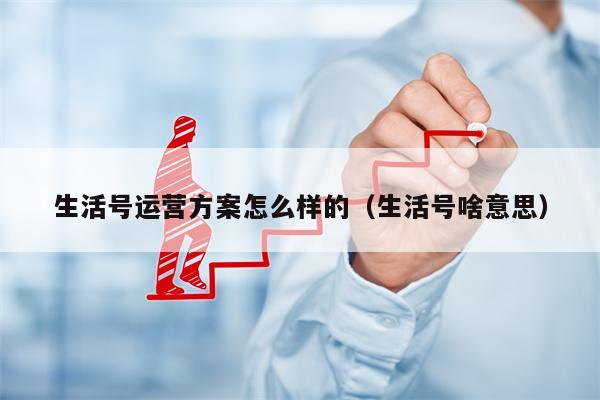 生活号运营方案怎么样的（生活号啥意思）