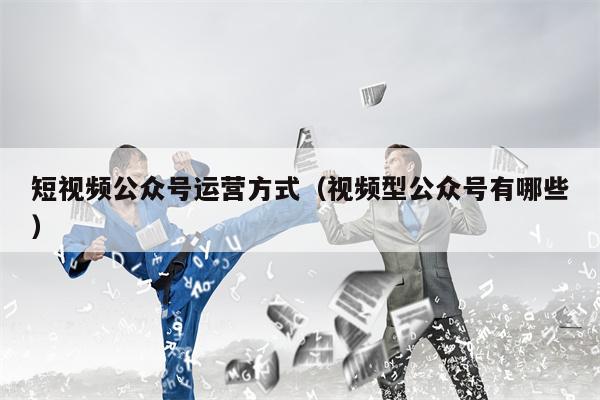 短视频公众号运营方式（视频型公众号有哪些）