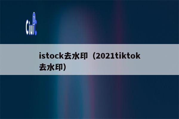 istock去水印（2021tiktok去水印）