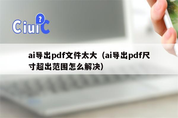 ai导出pdf文件太大（ai导出pdf尺寸超出范围怎么解决）