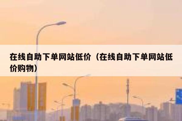 在线自助下单网站低价（在线自助下单网站低价购物）