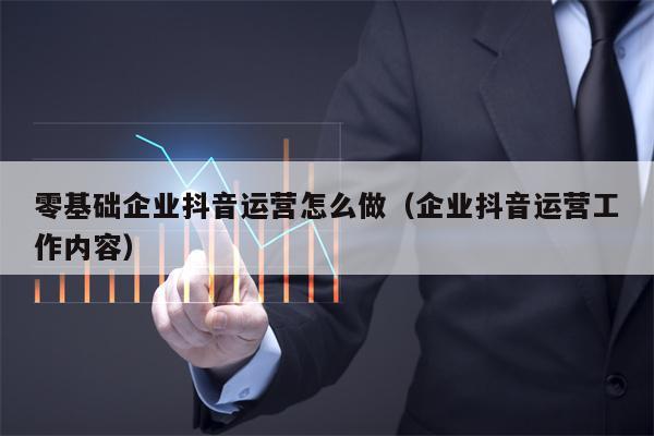 零基础企业抖音运营怎么做（企业抖音运营工作内容）