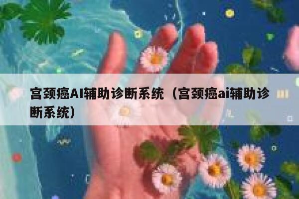 宫颈癌AI辅助诊断系统（宫颈癌ai辅助诊断系统）