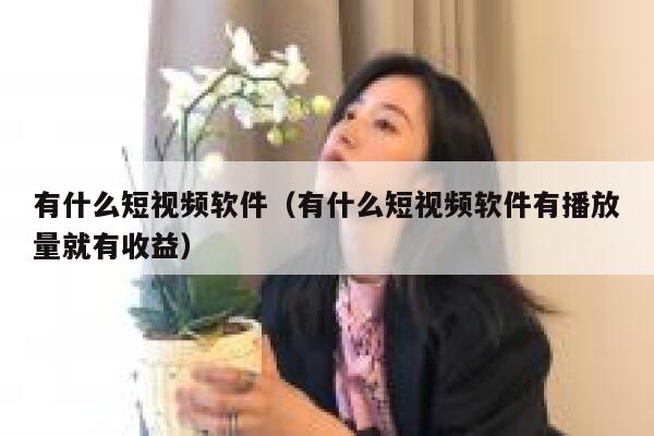 有什么短视频软件（有什么短视频软件有播放量就有收益）