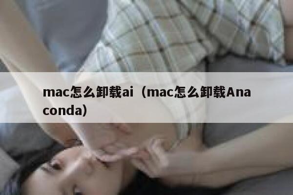 mac怎么卸载ai（mac怎么卸载Anaconda）