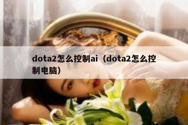 dota2怎么控制ai（dota2怎么控制电脑）