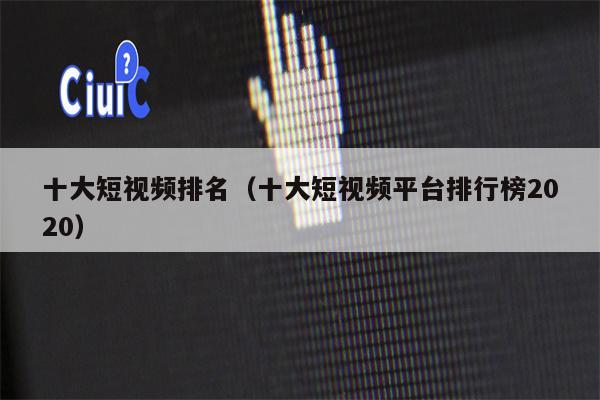 十大短视频排名（十大短视频平台排行榜2020）