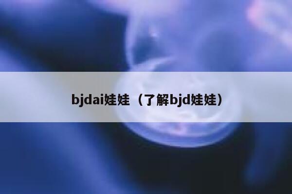 bjdai娃娃（了解bjd娃娃）