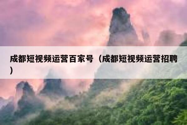 成都短视频运营百家号（成都短视频运营招聘）