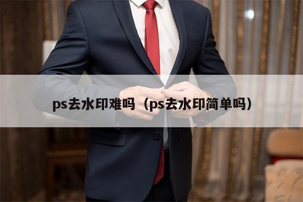 ps去水印难吗（ps去水印简单吗）