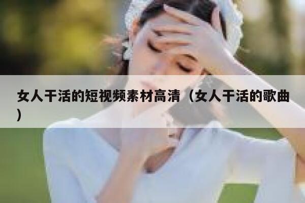 女人干活的短视频素材高清（女人干活的歌曲）