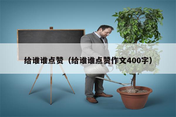 给谁谁点赞（给谁谁点赞作文400字）