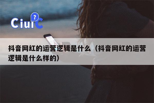 抖音网红的运营逻辑是什么（抖音网红的运营逻辑是什么样的）