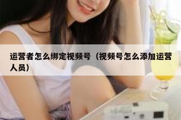 运营者怎么绑定视频号（视频号怎么添加运营人员）