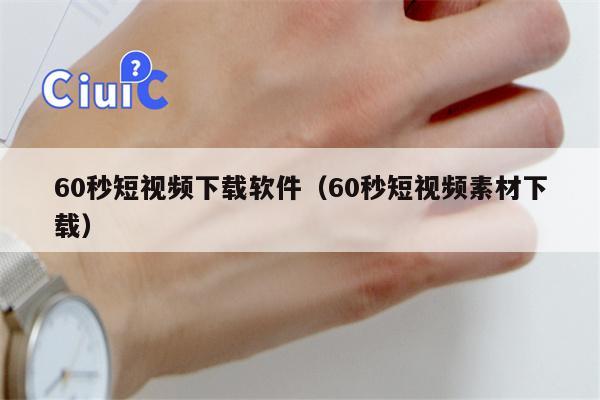 60秒短视频下载软件（60秒短视频素材下载）