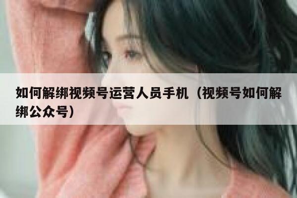 如何解绑视频号运营人员手机（视频号如何解绑公众号）