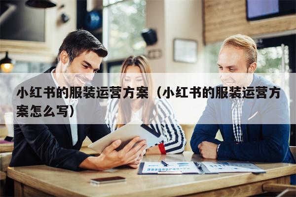 小红书的服装运营方案（小红书的服装运营方案怎么写）