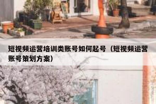 短视频运营培训类账号如何起号（短视频运营账号策划方案）