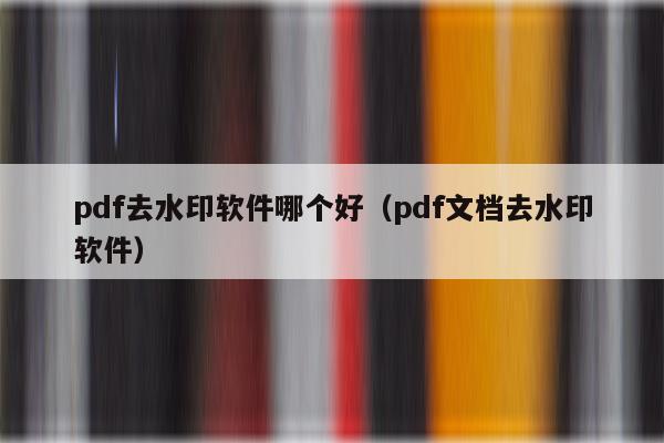 pdf去水印软件哪个好（pdf文档去水印软件）