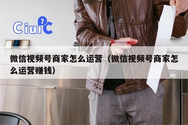 微信视频号商家怎么运营（微信视频号商家怎么运营赚钱）