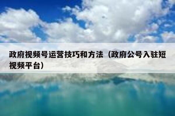 政府视频号运营技巧和方法（政府公号入驻短视频平台）