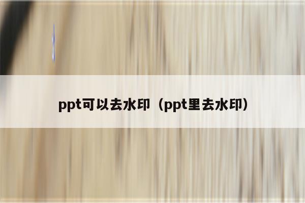 ppt可以去水印（ppt里去水印）