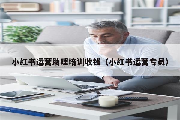 小红书运营助理培训收钱（小红书运营专员）