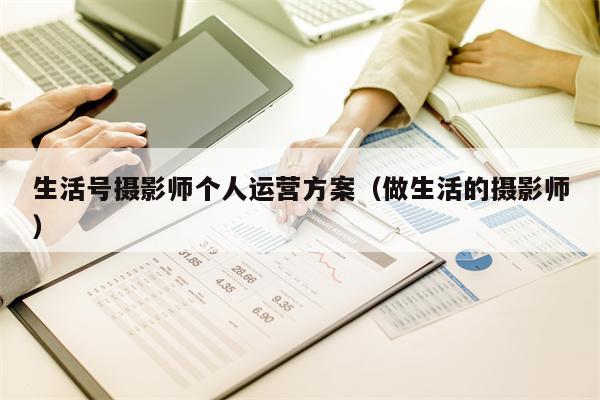 生活号摄影师个人运营方案（做生活的摄影师）