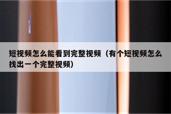 短视频怎么能看到完整视频（有个短视频怎么找出一个完整视频）