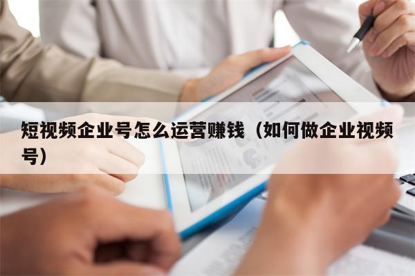 短视频企业号怎么运营赚钱（如何做企业视频号）