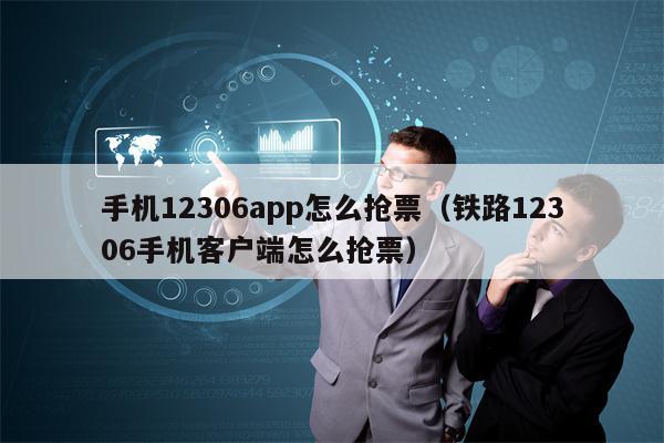 手机12306app怎么抢票（铁路12306手机客户端怎么抢票）