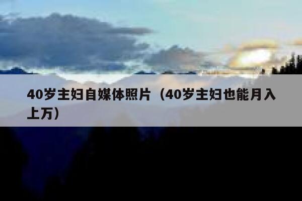 40岁主妇自媒体照片（40岁主妇也能月入上万）