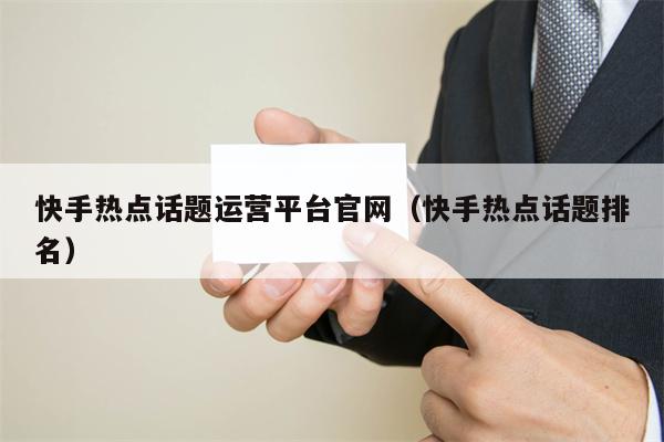 快手热点话题运营平台官网（快手热点话题排名）