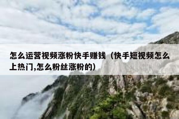 怎么运营视频涨粉快手赚钱（快手短视频怎么上热门,怎么粉丝涨粉的）