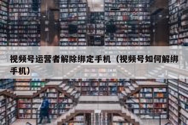 视频号运营者解除绑定手机（视频号如何解绑手机）