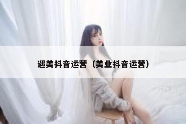 遇美抖音运营（美业抖音运营）