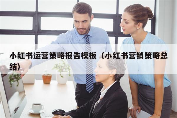 小红书运营策略报告模板（小红书营销策略总结）